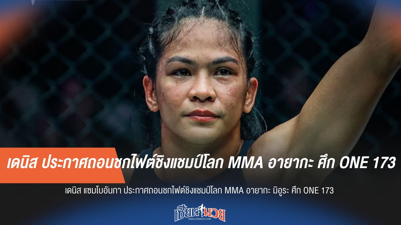 เดนิส ประกาศถอนชกไฟต์ชิงแชมป์โลก MMA อายากะ ศึก ONE 173