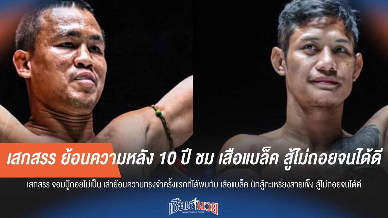 เสกสรร ย้อนความหลัง 10 ปี ชม เสือแบล็ค สู้ไม่ถอยจนได้ดี