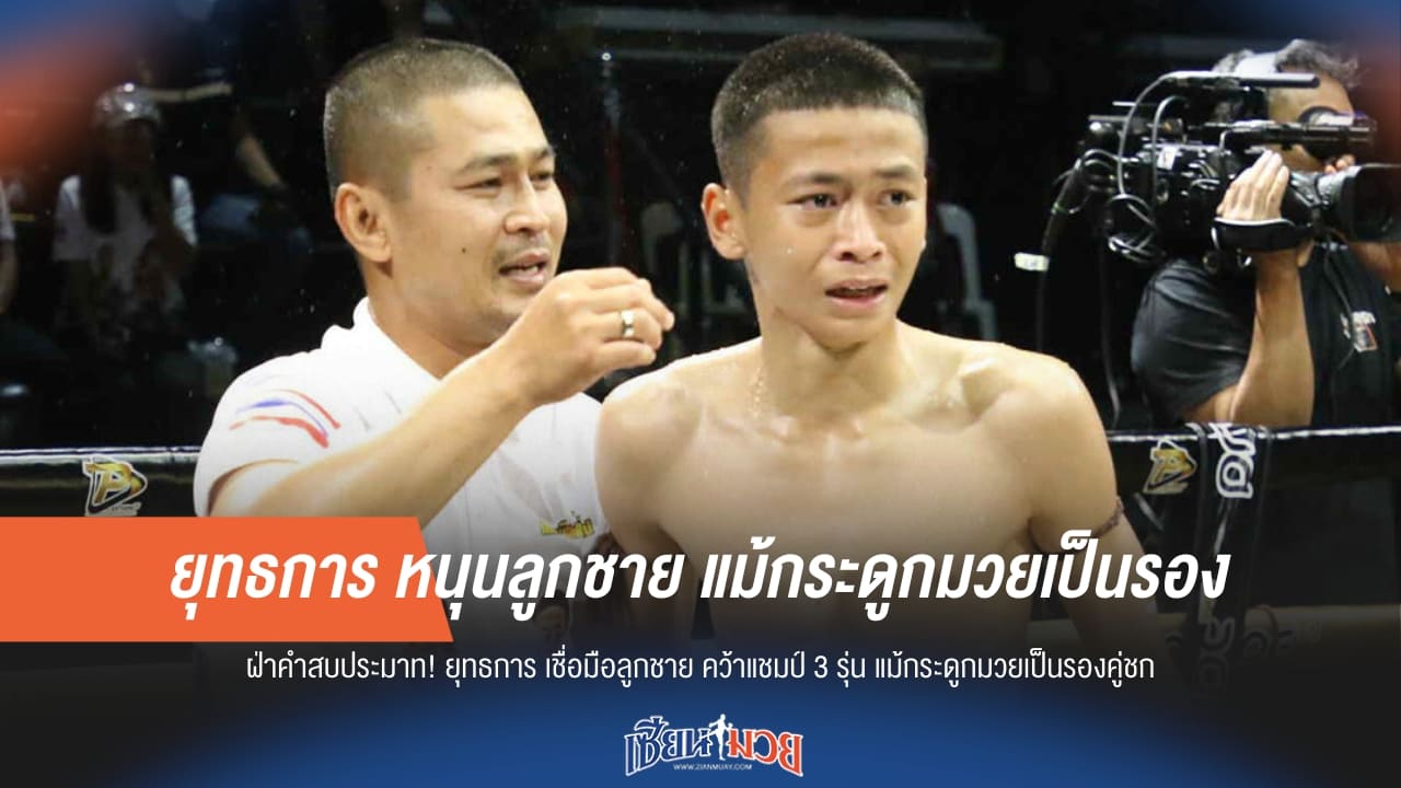 พ่อเชื่อทำได้! “ยุทธการ” หนุนลูกชาย มุ่งเป้าล่าแชมป์ 3 รุ่น แม้กระดูกมวยเป็นรอง