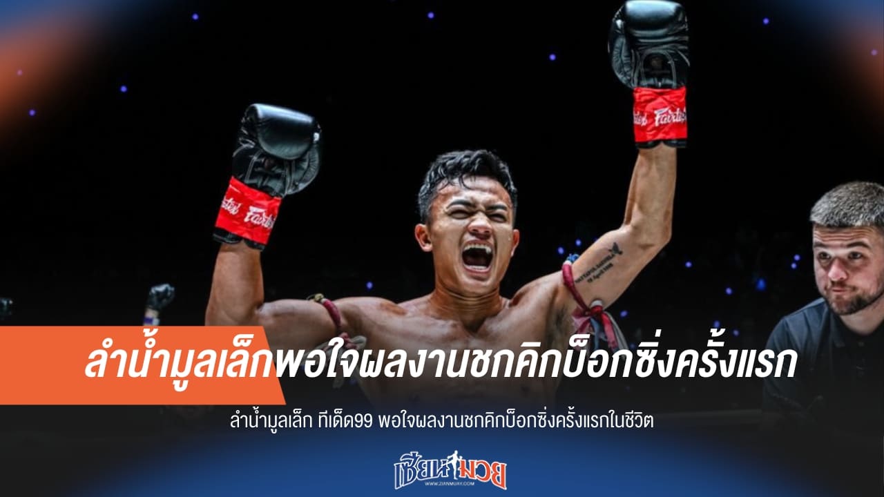 ลำน้ำมูลเล็ก ทีเด็ด99 พอใจผลงานชกคิกบ็อกซิ่งครั้งแรกในชีวิต