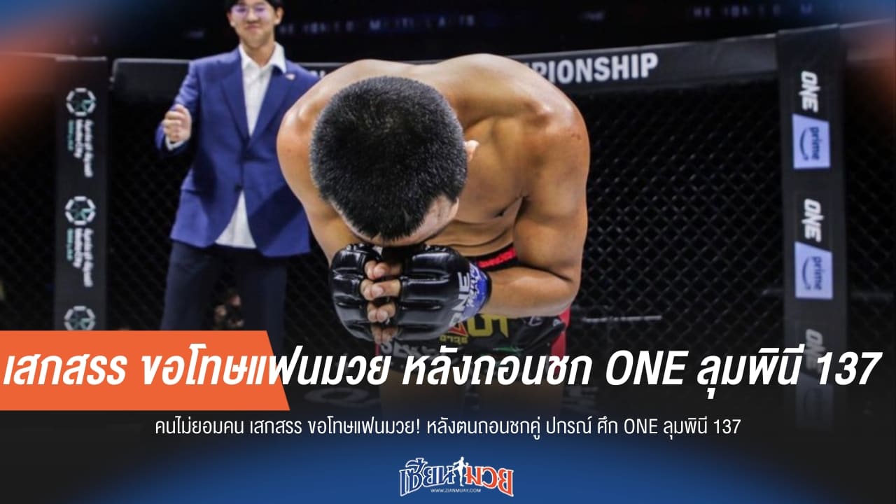 เสกสรร ขอโทษแฟนมวย หลังถอนชก ONE ลุมพินี 137