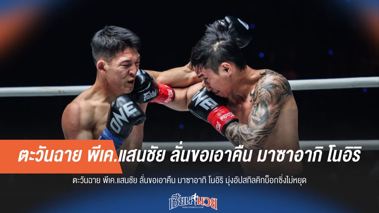 "ไม่ใช่แค่แพ้แล้วจบ!" ตะวันฉาย พีเค.แสนชัย ลั่นเตรียมตัวแก้มือกับ โนอิริ