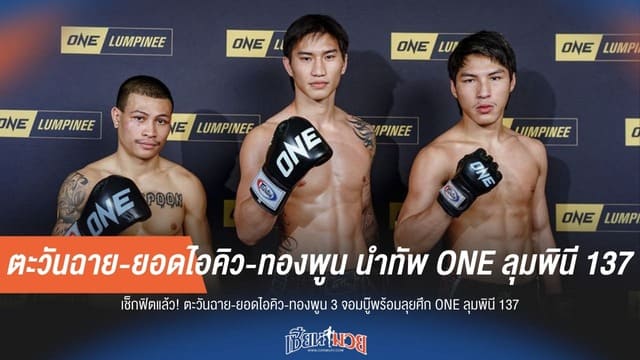 3 จอมบู๊พร้อมลุย! ตะวันฉาย-ยอดไอคิว-ทองพูน นำทัพ ONE ลุมพินี 137
